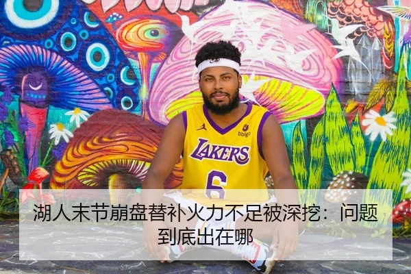 湖人末节崩盘替补火力不足被深挖：问题到底出在哪