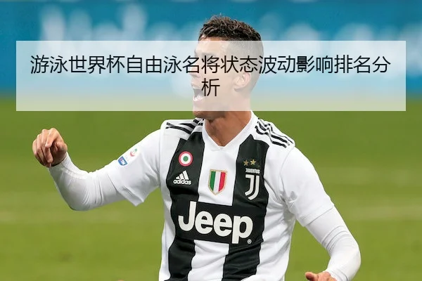 游泳世界杯自由泳名将状态波动影响排名分析